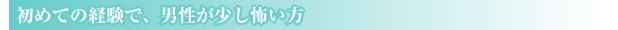 初めての経験で男性が少し怖い方